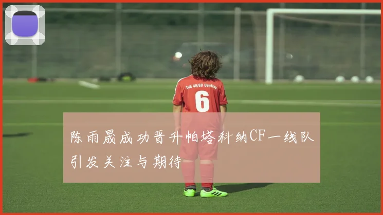 陈雨晟成功晋升帕塔科纳CF一线队引发关注与期待