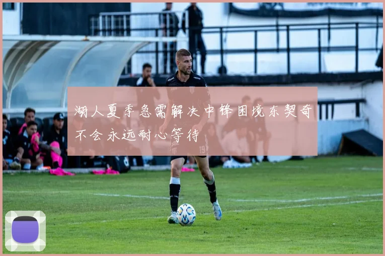 湖人夏季急需解决中锋困境东契奇不会永远耐心等待