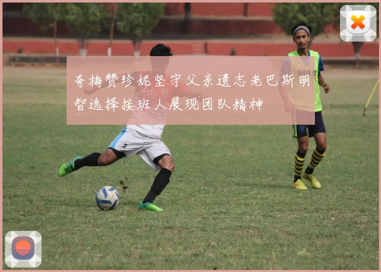 夸梅赞珍妮坚守父亲遗志老巴斯明智选择接班人展现团队精神