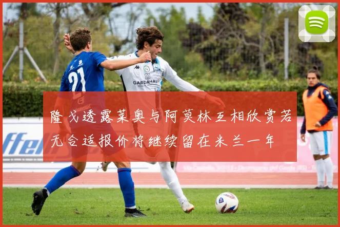隆戈透露莱奥与阿莫林互相欣赏若无合适报价将继续留在米兰一年