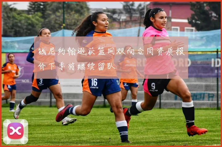 钱尼约翰逊获篮网双向合同资质报价下季将继续留队