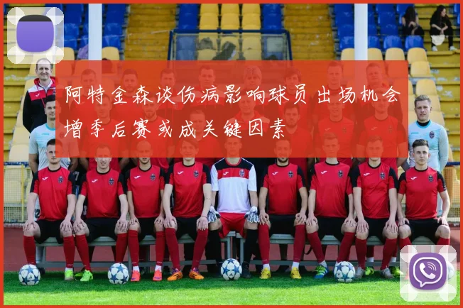阿特金森谈伤病影响球员出场机会增季后赛或成关键因素