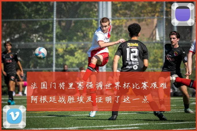 法国门将里塞强调世界杯比赛艰难阿根廷战胜埃及证明了这一点