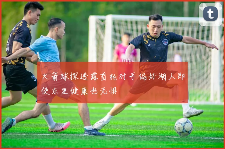 火箭球探透露首轮对手偏好湖人即使东里健康也无惧