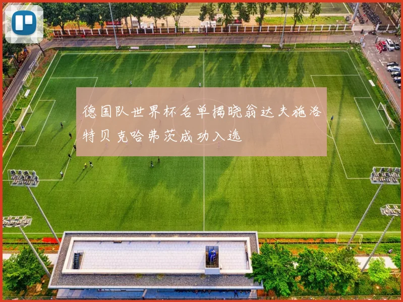 德国队世界杯名单揭晓翁达夫施洛特贝克哈弗茨成功入选