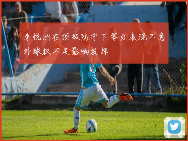 李悦洲在顶级防守下零分表现不意外球权不足影响发挥