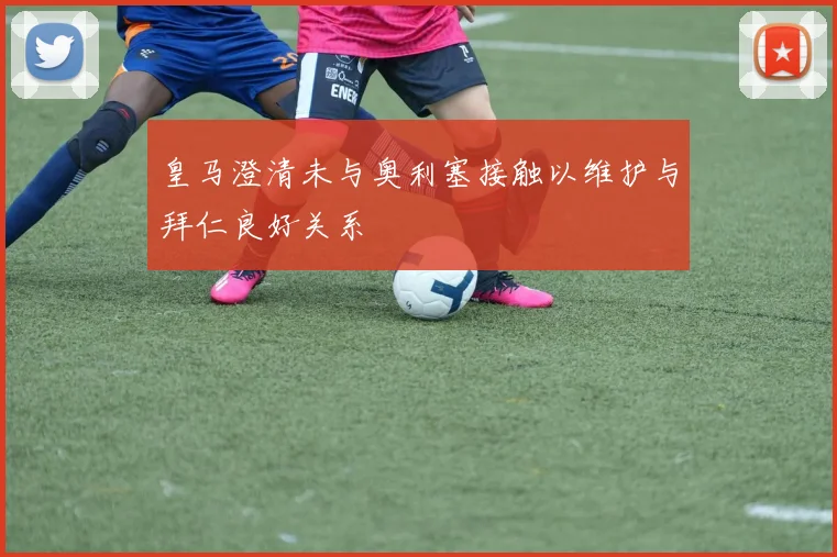 皇马澄清未与奥利塞接触以维护与拜仁良好关系