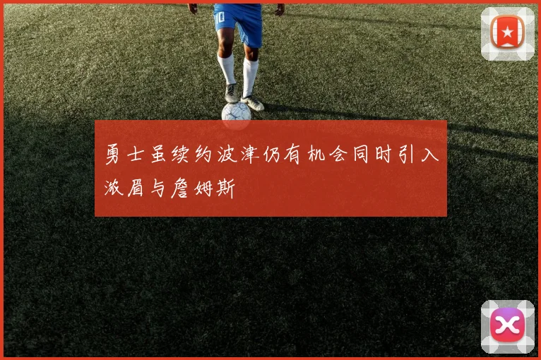 勇士虽续约波津仍有机会同时引入浓眉与詹姆斯