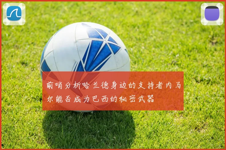 前哨分析哈兰德身边的支持者内马尔能否成为巴西的秘密武器