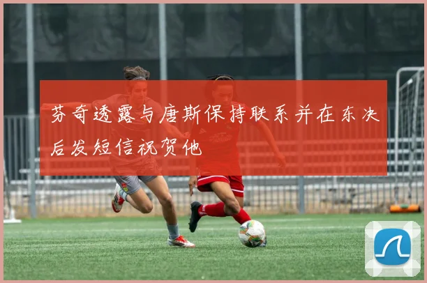 芬奇透露与唐斯保持联系并在东决后发短信祝贺他