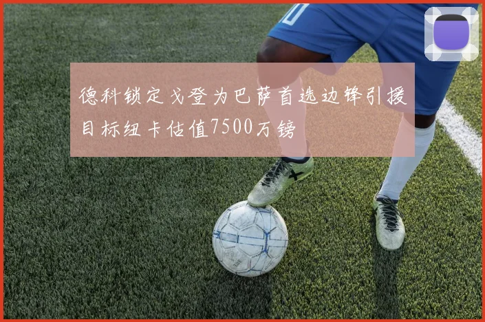 德科锁定戈登为巴萨首选边锋引援目标纽卡估值7500万镑