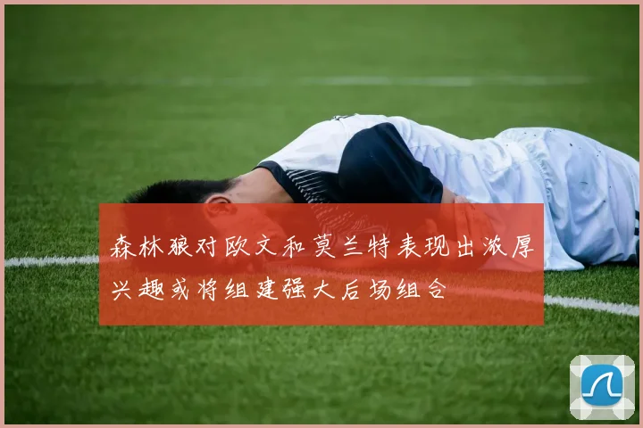 森林狼对欧文和莫兰特表现出浓厚兴趣或将组建强大后场组合