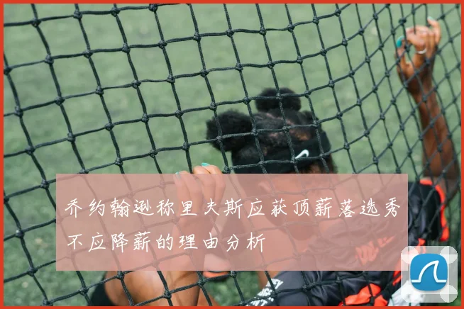 乔约翰逊称里夫斯应获顶薪落选秀不应降薪的理由分析