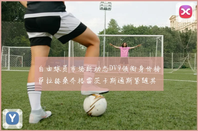 自由球员市场新动态DV9领衔身价榜萨拉赫桑乔格雷茨卡斯通斯紧随其后