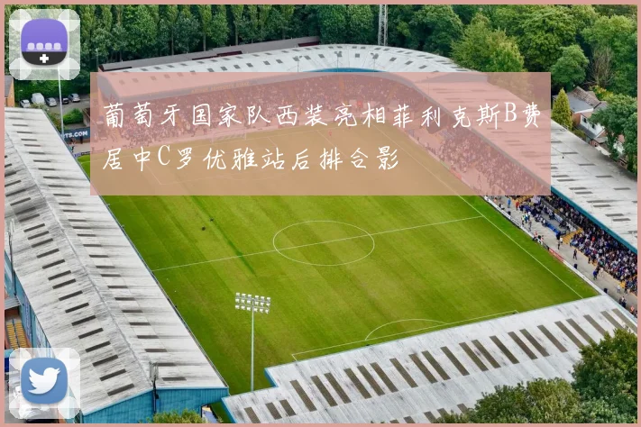 葡萄牙国家队西装亮相菲利克斯B费居中C罗优雅站后排合影