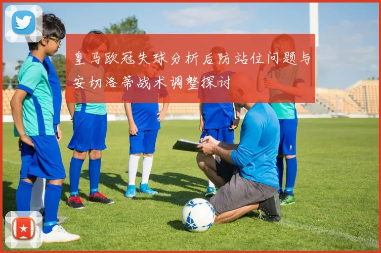 皇马欧冠失球分析后防站位问题与安切洛蒂战术调整探讨