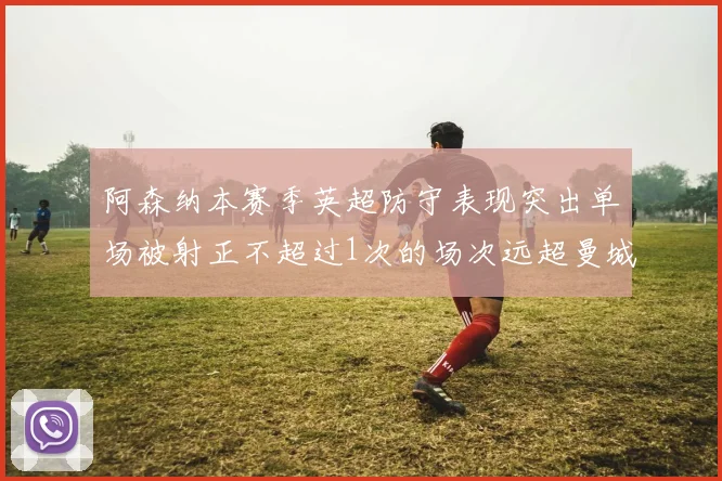 阿森纳本赛季英超防守表现突出单场被射正不超过1次的场次远超曼城