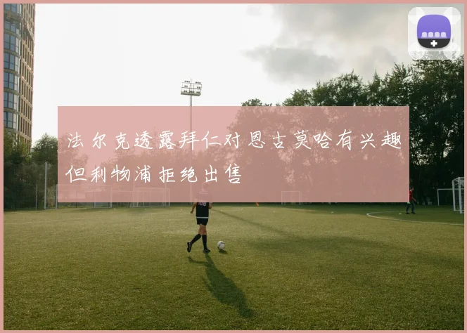 法尔克透露拜仁对恩古莫哈有兴趣但利物浦拒绝出售