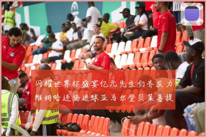 闪耀世界杯盛宴亿元先生们齐发力维姆哈连场进球亚马尔登贝莱喜提首球