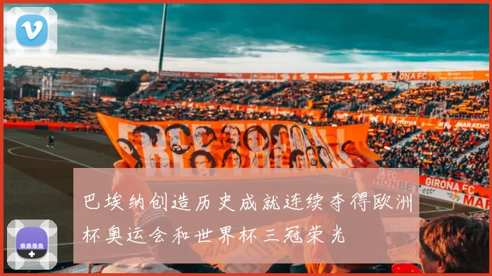 巴埃纳创造历史成就连续夺得欧洲杯奥运会和世界杯三冠荣光