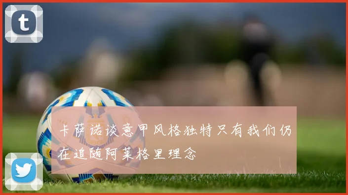 卡萨诺谈意甲风格独特只有我们仍在追随阿莱格里理念