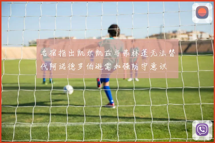 名宿指出凯尔凯兹与弗林蓬无法替代阿诺德罗伯逊需加强防守意识