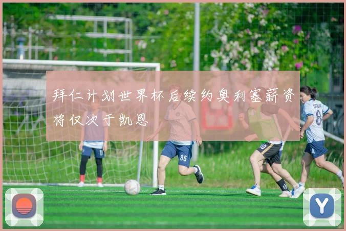 拜仁计划世界杯后续约奥利塞薪资将仅次于凯恩