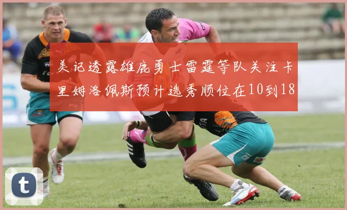 美记透露雄鹿勇士雷霆等队关注卡里姆洛佩斯预计选秀顺位在10到18之间