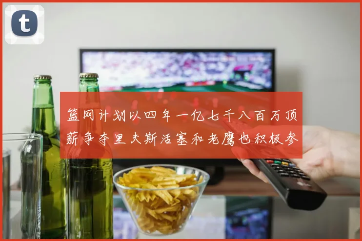 篮网计划以四年一亿七千八百万顶薪争夺里夫斯活塞和老鹰也积极参与竞标