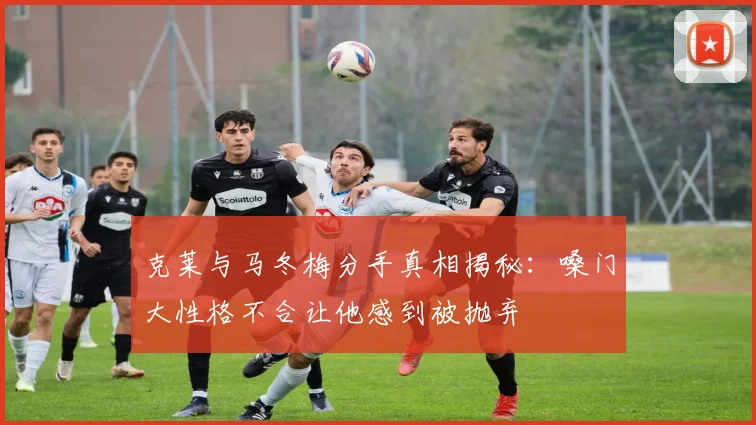 克莱与马冬梅分手真相揭秘：嗓门大性格不合让他感到被抛弃