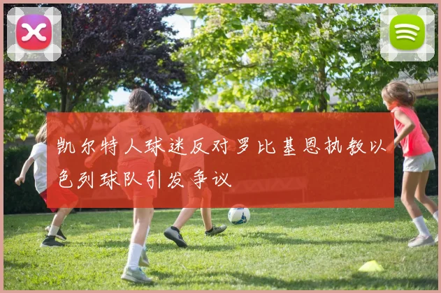 凯尔特人球迷反对罗比基恩执教以色列球队引发争议