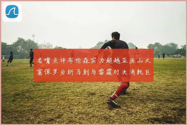 名嘴点评布伦森实力超越亚历山大富保罗分析马刺与雷霆对决消耗巨大